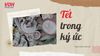 Tết trong ký ức – ấm áp và đầy cảm xúc